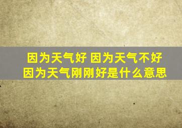 因为天气好 因为天气不好 因为天气刚刚好是什么意思